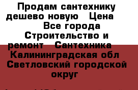 Продам сантехнику дешево новую › Цена ­ 20 - Все города Строительство и ремонт » Сантехника   . Калининградская обл.,Светловский городской округ 